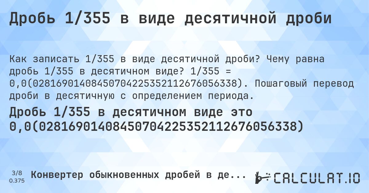 Дробь 1/355 в виде десятичной дроби. Чему равна дробь 1/355 в десятичном виде? 1/355 = 0,0(02816901408450704225352112676056338). Пошаговый перевод дроби в десятичную с определением периода.