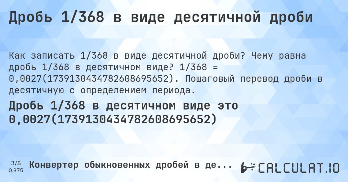 Дробь 1/368 в виде десятичной дроби. Чему равна дробь 1/368 в десятичном виде? 1/368 = 0,0027(1739130434782608695652). Пошаговый перевод дроби в десятичную с определением периода.