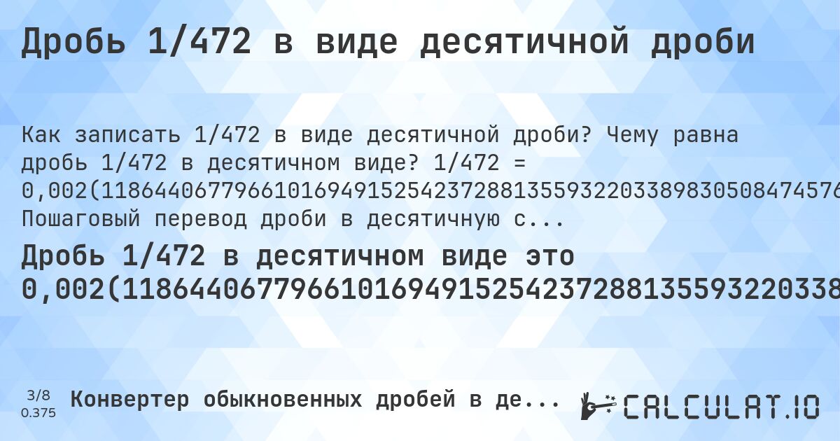 Дробь 1/472 в виде десятичной дроби. Чему равна дробь 1/472 в десятичном виде? 1/472 = 0,002(1186440677966101694915254237288135593220338983050847457627). Пошаговый перевод дроби в десятичную с определением периода.