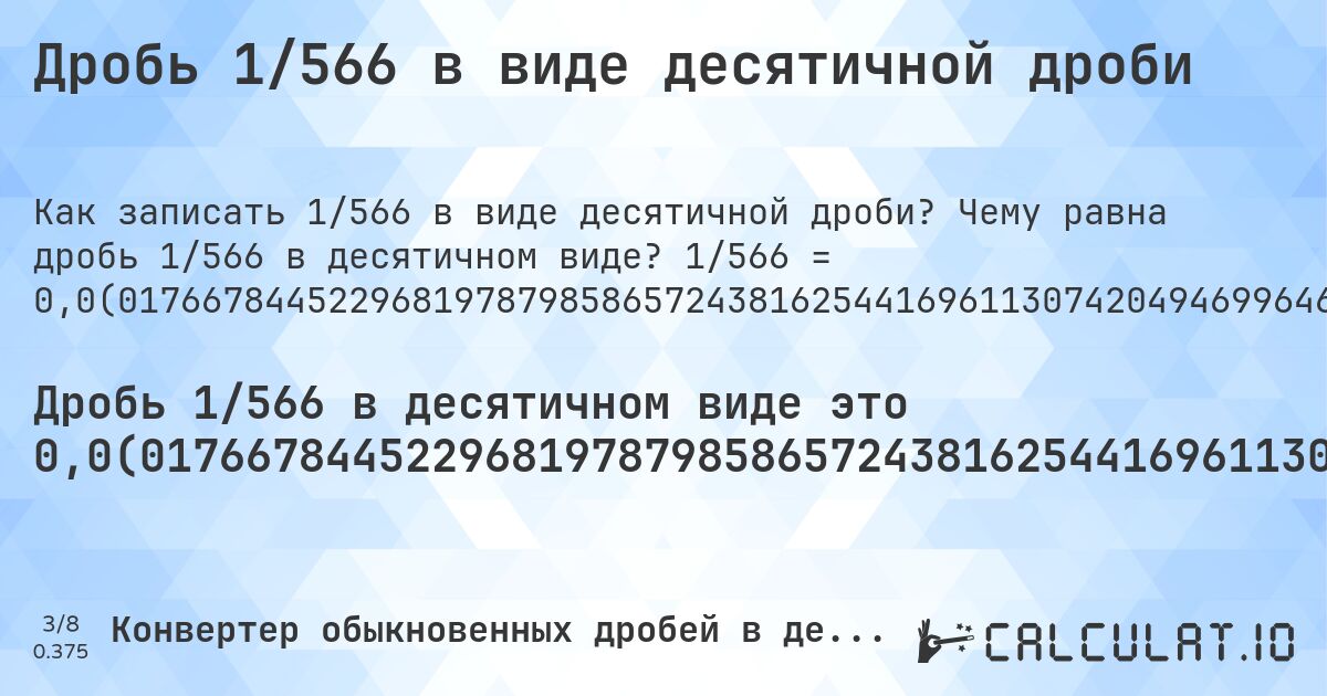 Дробь 1/566 в виде десятичной дроби. Чему равна дробь 1/566 в десятичном виде? 1/566 = 0,0(017667844522968197879858657243816254416961130742049469964664310954063604240282685512367491166077738515901060070671378091872791519434628975265). Пошаговый перевод дроби в десятичную с определением периода.