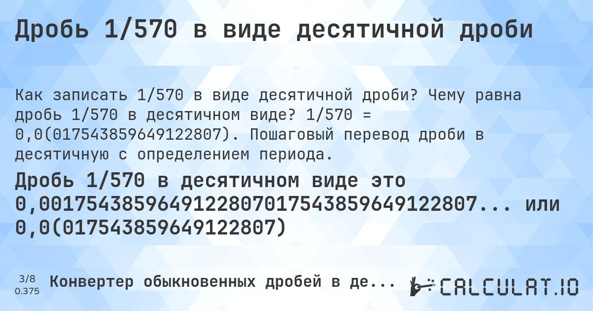 Дробь 1/570 в виде десятичной дроби. Чему равна дробь 1/570 в десятичном виде? 1/570 = 0,0(017543859649122807). Пошаговый перевод дроби в десятичную с определением периода.