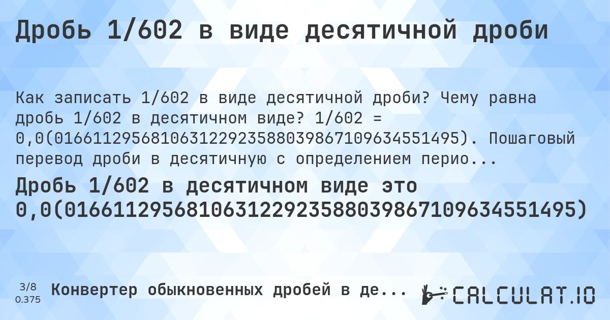 Дробь 1/602 в виде десятичной дроби. Чему равна дробь 1/602 в десятичном виде? 1/602 = 0,0(016611295681063122923588039867109634551495). Пошаговый перевод дроби в десятичную с определением периода.