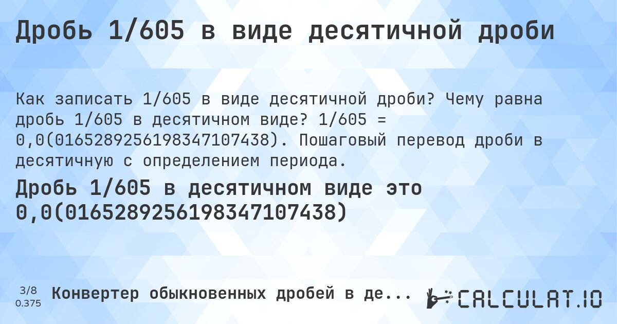 Дробь 1/605 в виде десятичной дроби. Чему равна дробь 1/605 в десятичном виде? 1/605 = 0,0(0165289256198347107438). Пошаговый перевод дроби в десятичную с определением периода.