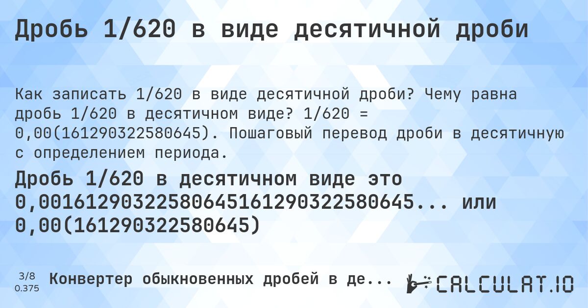 Дробь 1/620 в виде десятичной дроби. Чему равна дробь 1/620 в десятичном виде? 1/620 = 0,00(161290322580645). Пошаговый перевод дроби в десятичную с определением периода.
