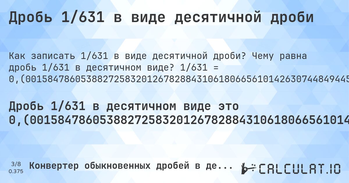 Дробь 1/631 в виде десятичной дроби. Чему равна дробь 1/631 в десятичном виде? 1/631 = 0,(001584786053882725832012678288431061806656101426307448494453248811410459587955625990491283676703645007923930269413629160063391442155309033280507131537242472266244057052297939778129952456418383518225039619651347068145800316957210776545166402535657686212361331220285261489698890649762282091917591125198098256735340729). Пошаговый перевод дроби в десятичную с определением периода.