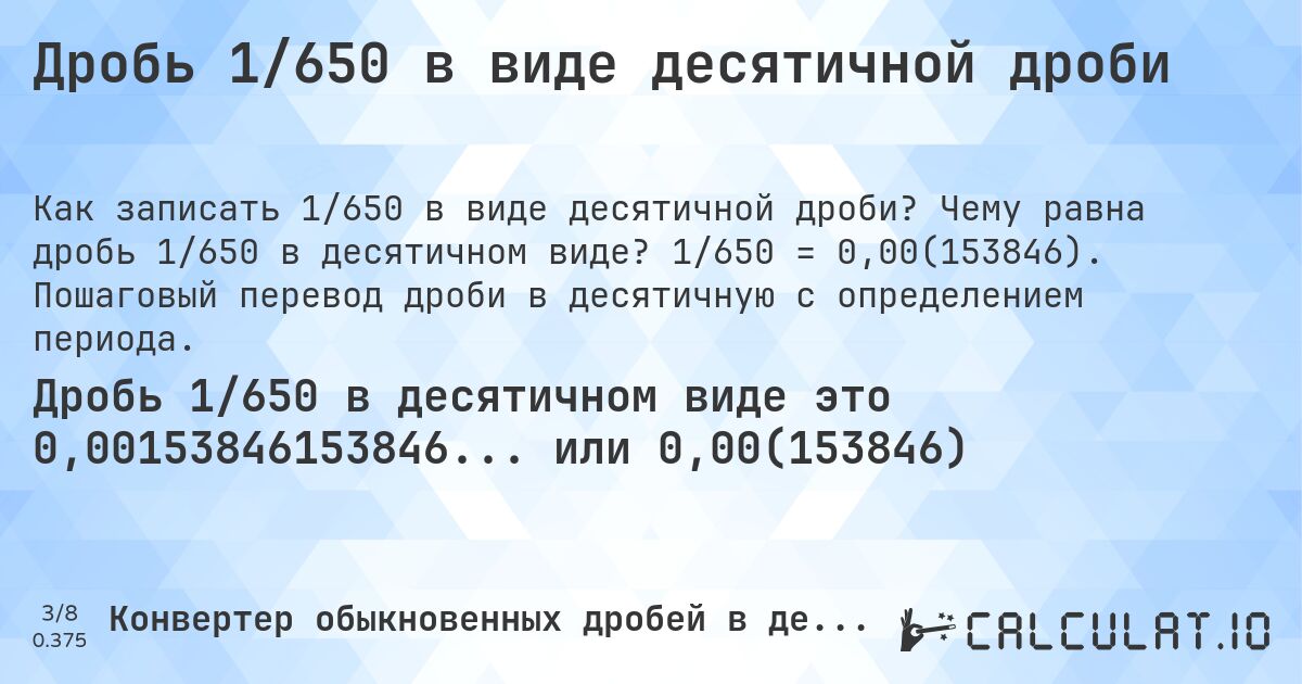 Дробь 1/650 в виде десятичной дроби. Чему равна дробь 1/650 в десятичном виде? 1/650 = 0,00(153846). Пошаговый перевод дроби в десятичную с определением периода.