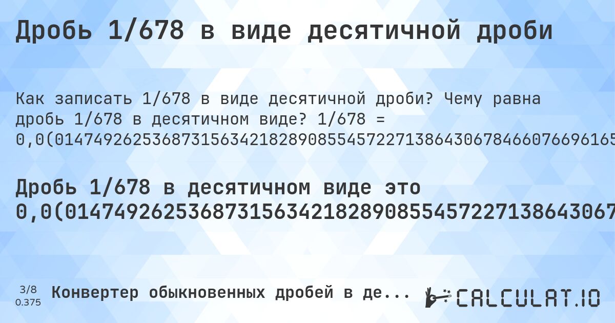 Дробь 1/678 в виде десятичной дроби. Чему равна дробь 1/678 в десятичном виде? 1/678 = 0,0(0147492625368731563421828908554572271386430678466076696165191740412979351032448377581120943952802359882005899705). Пошаговый перевод дроби в десятичную с определением периода.