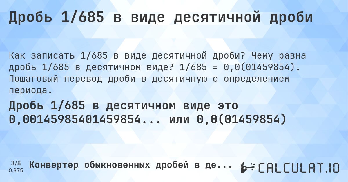 Дробь 1/685 в виде десятичной дроби. Чему равна дробь 1/685 в десятичном виде? 1/685 = 0,0(01459854). Пошаговый перевод дроби в десятичную с определением периода.