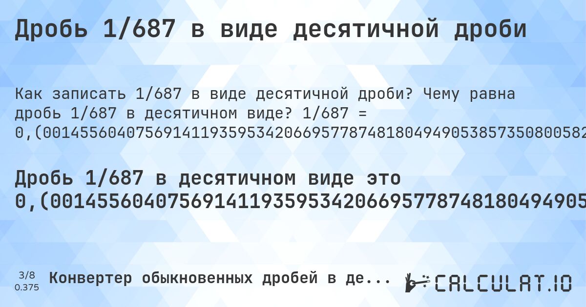 Дробь 1/687 в виде десятичной дроби. Чему равна дробь 1/687 в десятичном виде? 1/687 = 0,(001455604075691411935953420669577874818049490538573508005822416302765647743813682678311499272197962154294032023289665211062590975254730713245997088791848617176128093158660844250363901018922852983988355167394468704512372634643377). Пошаговый перевод дроби в десятичную с определением периода.