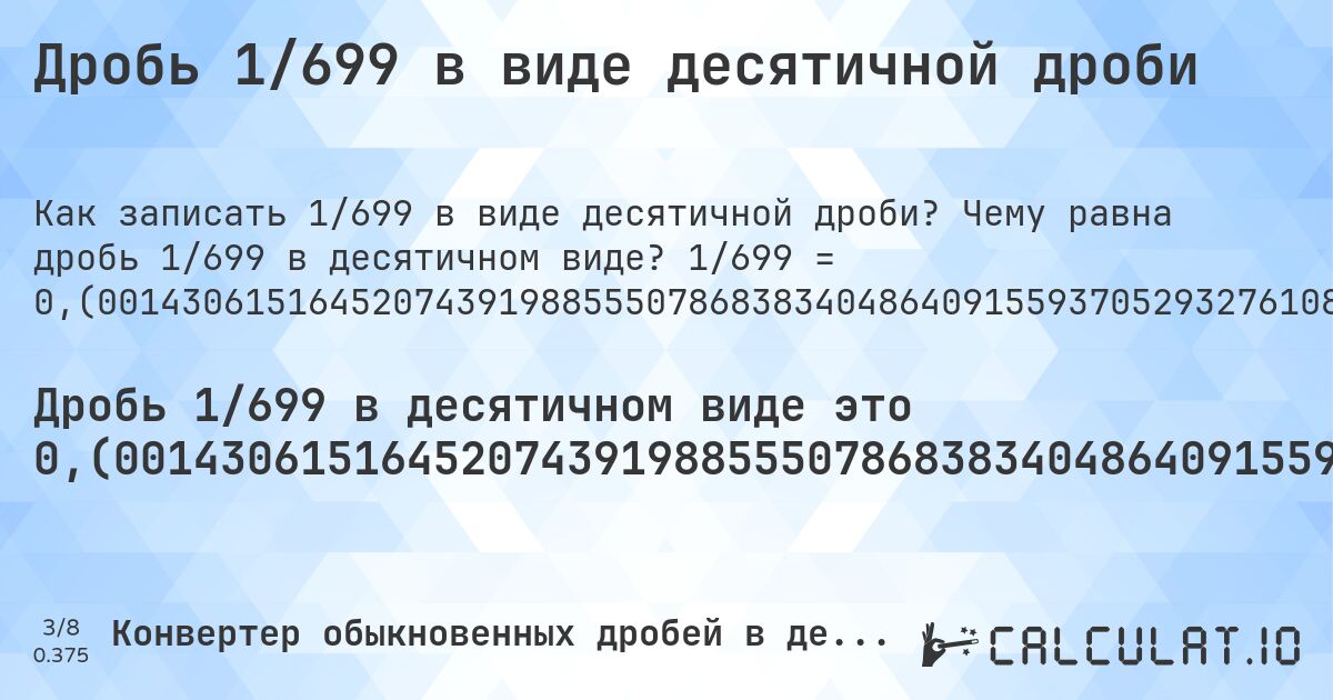 Дробь 1/699 в виде десятичной дроби. Чему равна дробь 1/699 в десятичном виде? 1/699 = 0,(0014306151645207439198855507868383404864091559370529327610872675250357653791130185979971387696709585121602288984263233190271816881258941344778254649499284692417739628040057224606580829756795422031473533619456366237482117310443490701). Пошаговый перевод дроби в десятичную с определением периода.