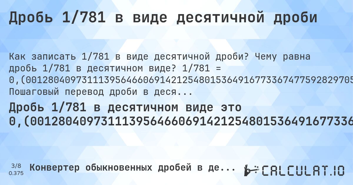 Дробь 1/781 в виде десятичной дроби. Чему равна дробь 1/781 в десятичном виде? 1/781 = 0,(0012804097311139564660691421254801536491677336747759282970550576184379). Пошаговый перевод дроби в десятичную с определением периода.
