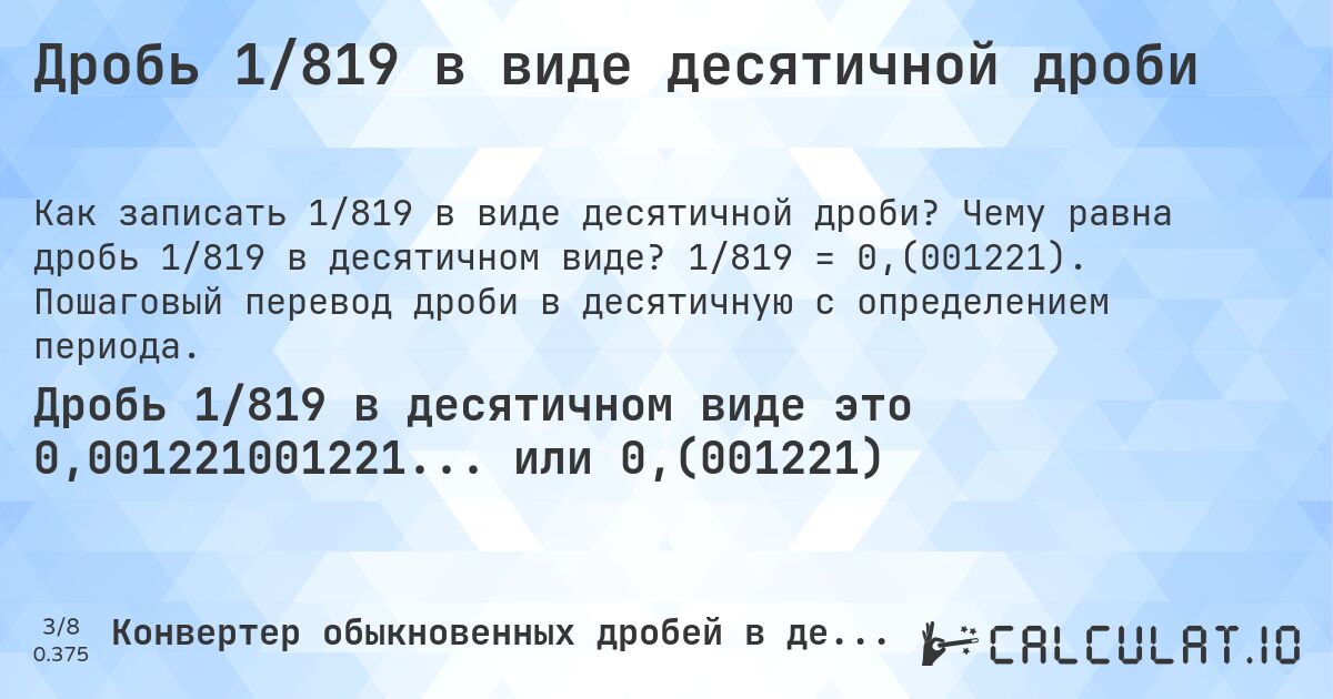 Дробь 1/819 в виде десятичной дроби. Чему равна дробь 1/819 в десятичном виде? 1/819 = 0,(001221). Пошаговый перевод дроби в десятичную с определением периода.
