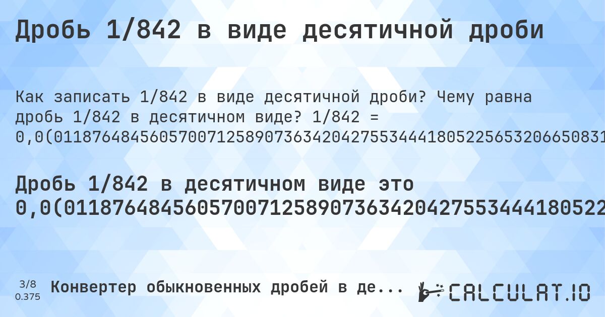 Дробь 1/842 в виде десятичной дроби. Чему равна дробь 1/842 в десятичном виде? 1/842 = 0,0(01187648456057007125890736342042755344418052256532066508313539192399049881235154394299287410926365795724465558194774346793349168646080760095). Пошаговый перевод дроби в десятичную с определением периода.