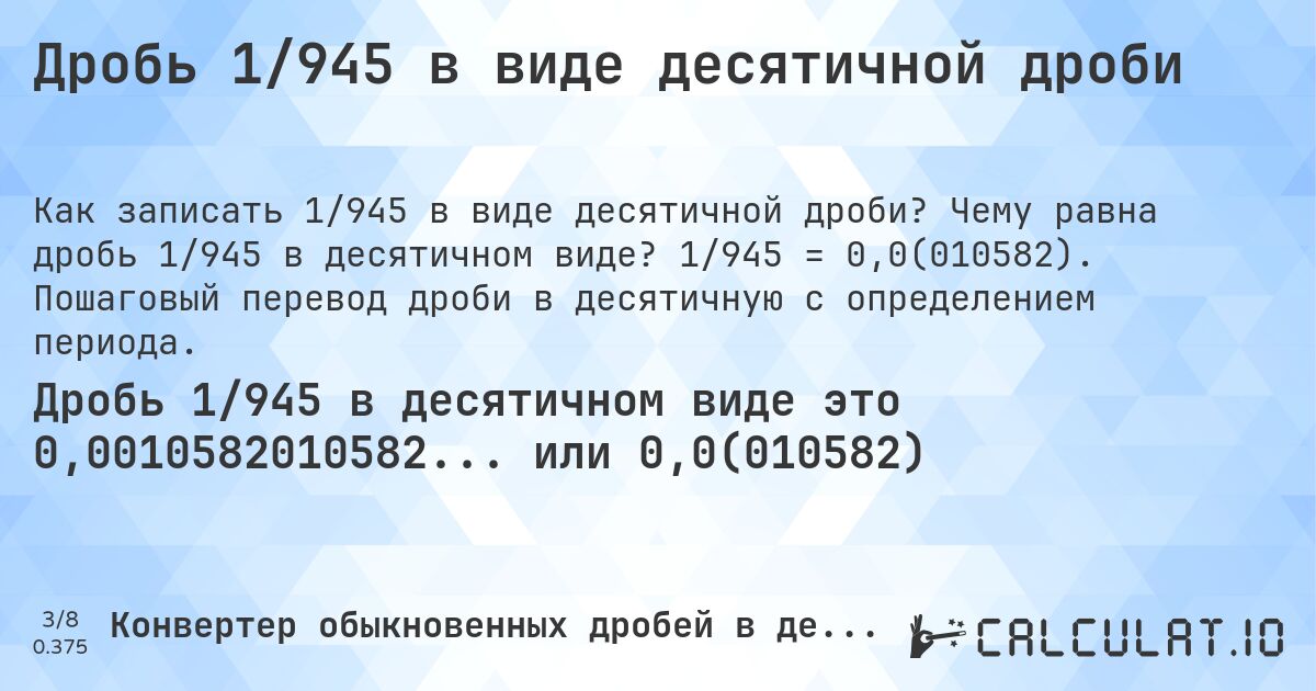 Дробь 1/945 в виде десятичной дроби. Чему равна дробь 1/945 в десятичном виде? 1/945 = 0,0(010582). Пошаговый перевод дроби в десятичную с определением периода.