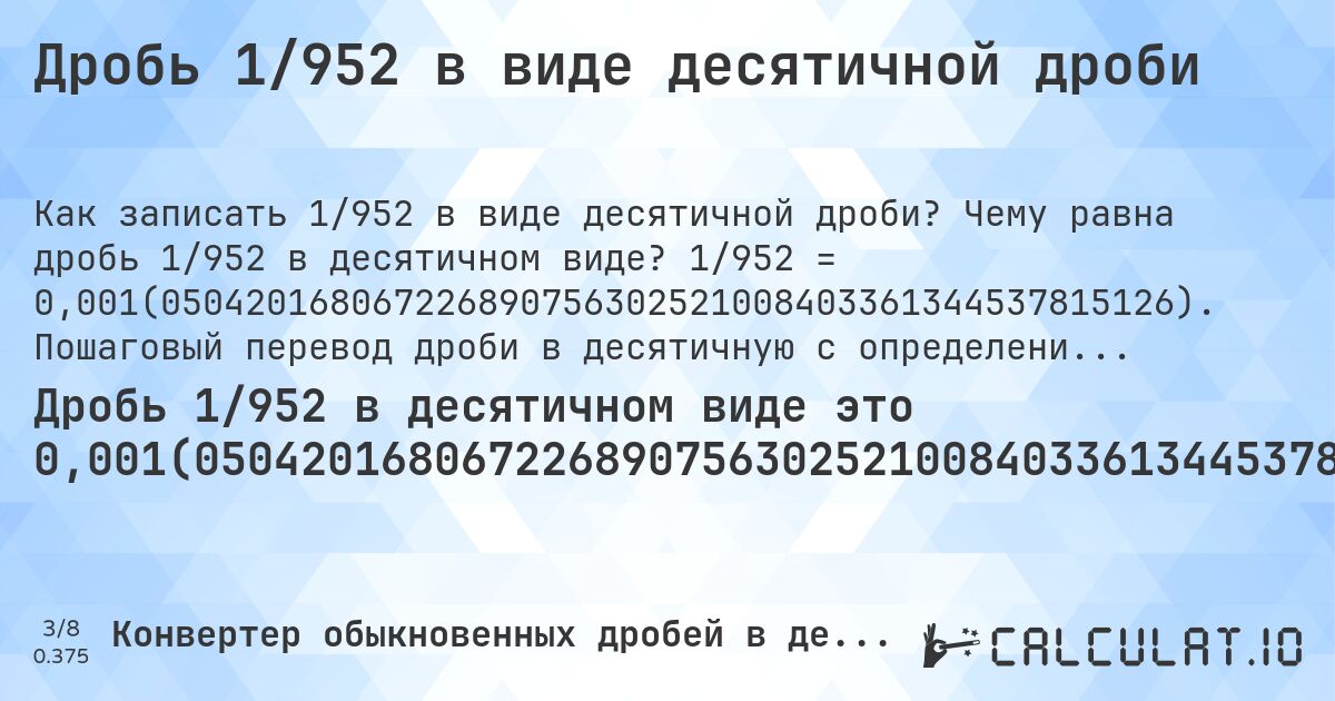 Дробь 1/952 в виде десятичной дроби. Чему равна дробь 1/952 в десятичном виде? 1/952 = 0,001(050420168067226890756302521008403361344537815126). Пошаговый перевод дроби в десятичную с определением периода.