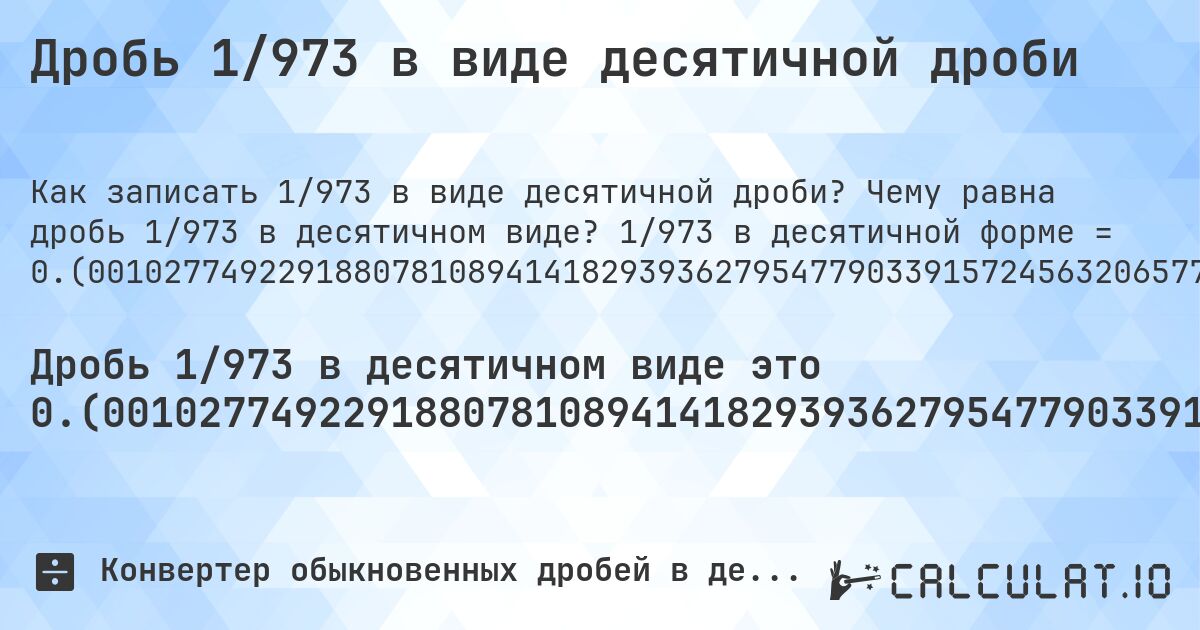 Дробь 1/973 в виде десятичной дроби. Чему равна дробь 1/973 в десятичном виде? 1/973 в десятичной форме = 0.(001027749229188078108941418293936279547790339157245632065775950668036998972250770811921891058581706063720452209660842754367934224049331963). Пошаговый перевод дроби в десятичную с определением периода.