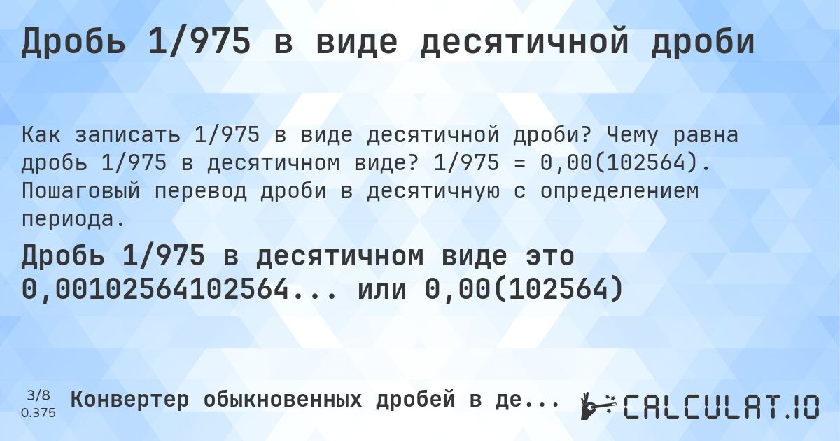 Дробь 1/975 в виде десятичной дроби. Чему равна дробь 1/975 в десятичном виде? 1/975 = 0,00(102564). Пошаговый перевод дроби в десятичную с определением периода.
