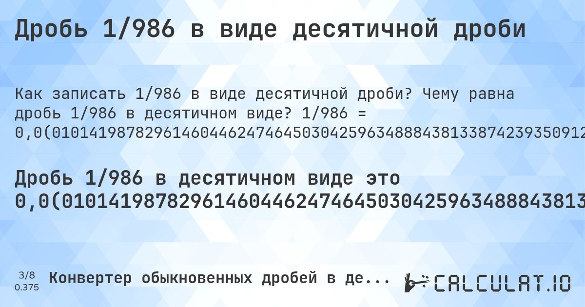 Дробь 1/986 в виде десятичной дроби. Чему равна дробь 1/986 в десятичном виде? 1/986 = 0,0(0101419878296146044624746450304259634888438133874239350912778904665314401622718052738336713995943204868154158215). Пошаговый перевод дроби в десятичную с определением периода.