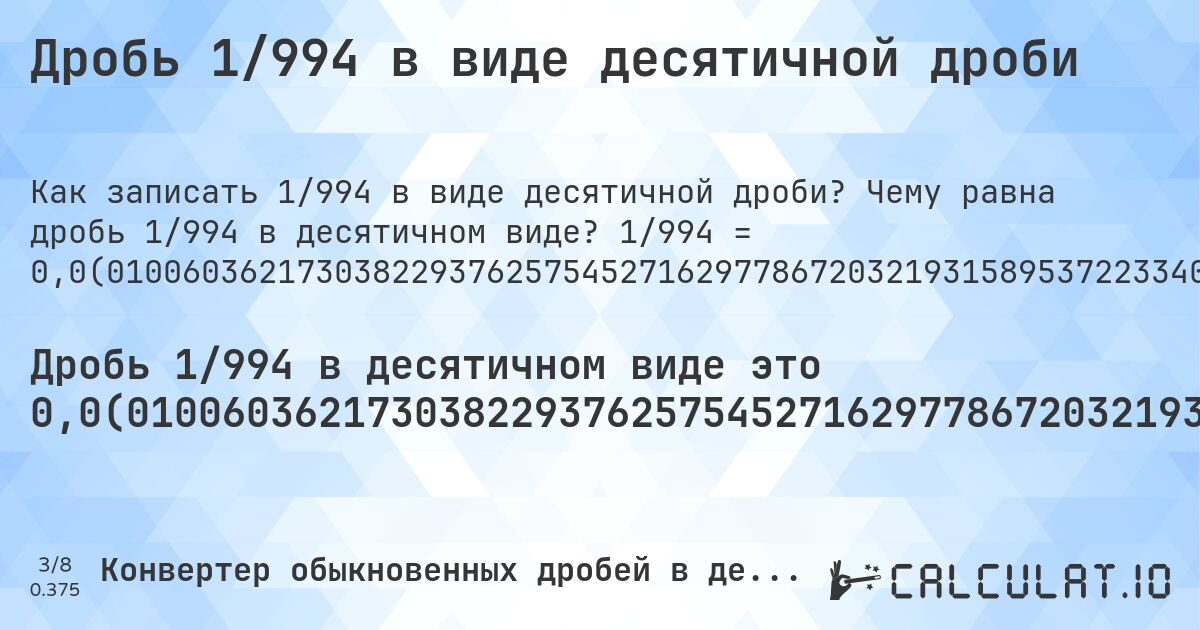 Дробь 1/994 в виде десятичной дроби. Чему равна дробь 1/994 в десятичном виде? 1/994 = 0,0(010060362173038229376257545271629778672032193158953722334004024144869215291750503018108651911468812877263581488933601609657947686116700201207243460764587525150905432595573440643863179074446680080482897384305835). Пошаговый перевод дроби в десятичную с определением периода.