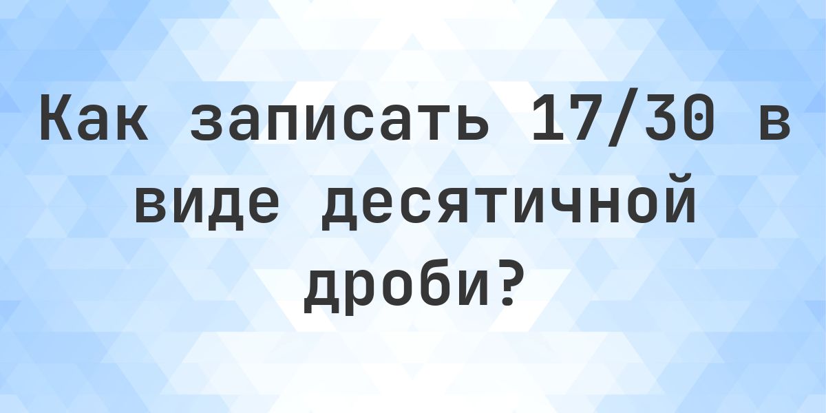 Дробь 17/30 в виде десятичной дроби - Calculatio