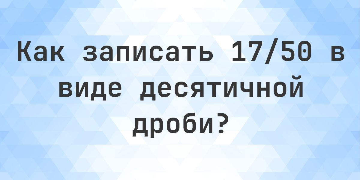 Дробь 17/50 в виде десятичной дроби - Calculatio