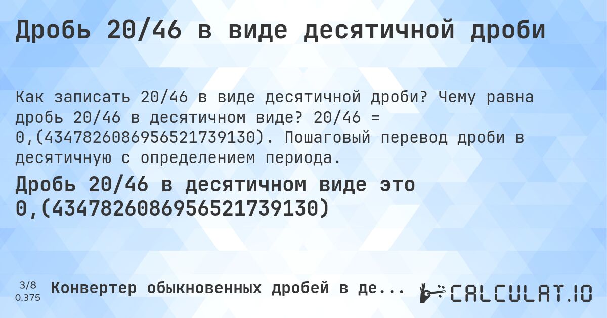 Дробь 20/46 в виде десятичной дроби. Чему равна дробь 20/46 в десятичном виде? 20/46 = 0,(4347826086956521739130). Пошаговый перевод дроби в десятичную с определением периода.