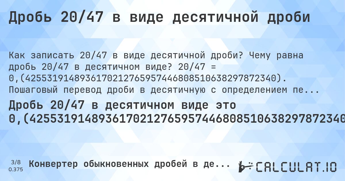 Дробь 20/47 в виде десятичной дроби. Чему равна дробь 20/47 в десятичном виде? 20/47 = 0,(4255319148936170212765957446808510638297872340). Пошаговый перевод дроби в десятичную с определением периода.