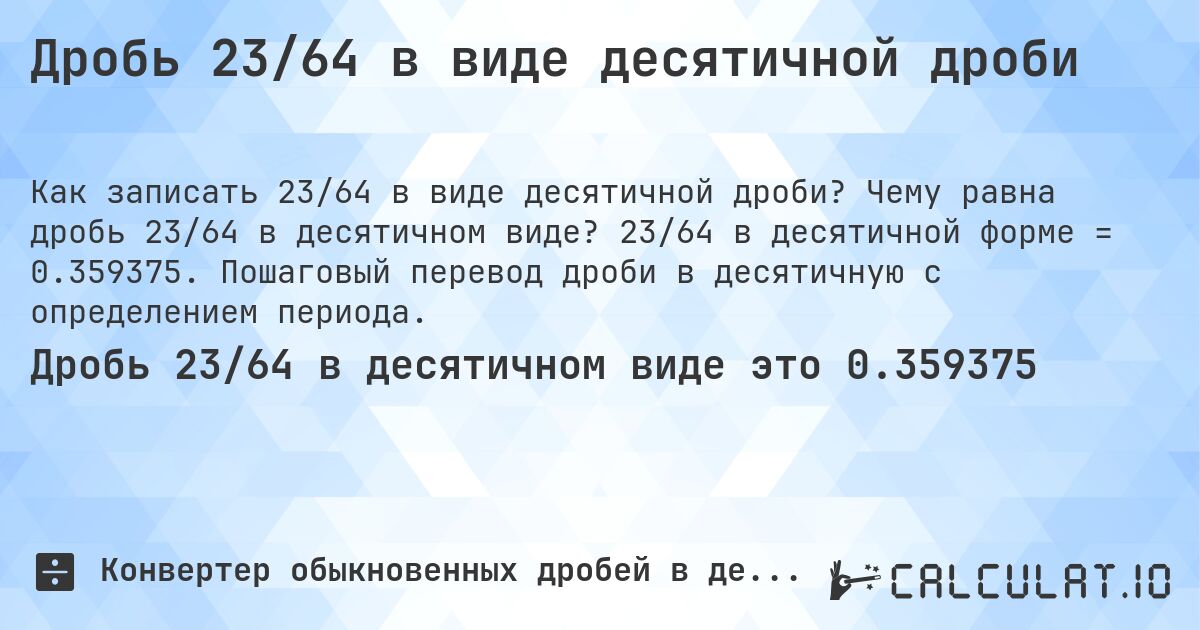 Дробь 23/64 в виде десятичной дроби. Чему равна дробь 23/64 в десятичном виде? 23/64 в десятичной форме = 0.359375. Пошаговый перевод дроби в десятичную с определением периода.