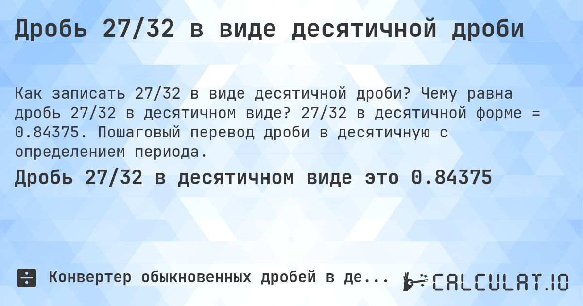 Дробь 27/32 в виде десятичной дроби. Чему равна дробь 27/32 в десятичном виде? 27/32 в десятичной форме = 0.84375. Пошаговый перевод дроби в десятичную с определением периода.