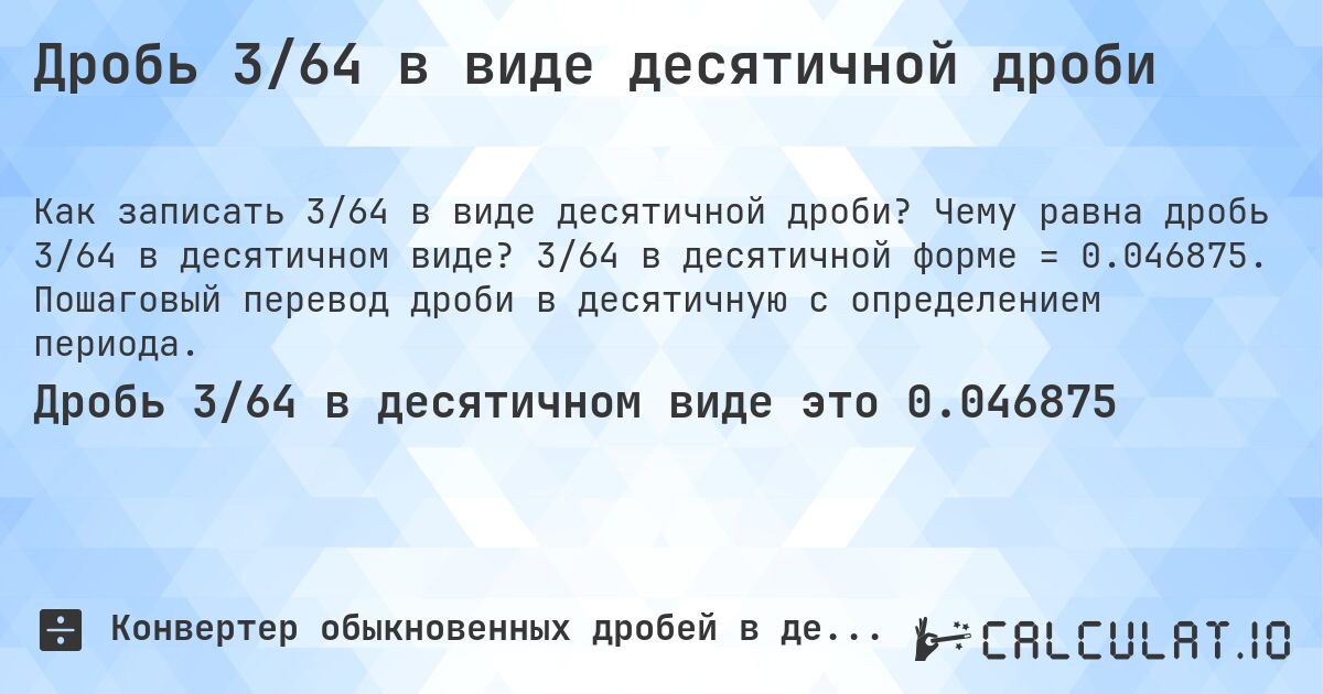 Дробь 3/64 в виде десятичной дроби. Чему равна дробь 3/64 в десятичном виде? 3/64 в десятичной форме = 0.046875. Пошаговый перевод дроби в десятичную с определением периода.