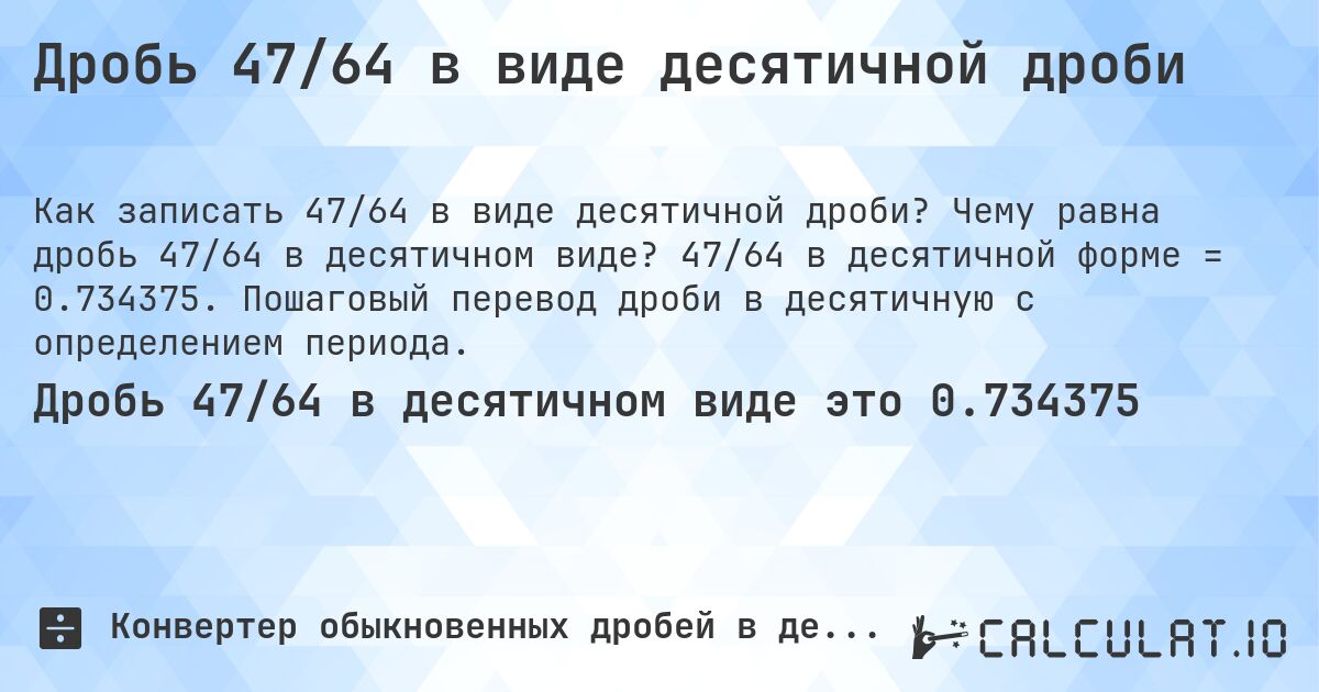 Дробь 47/64 в виде десятичной дроби. Чему равна дробь 47/64 в десятичном виде? 47/64 в десятичной форме = 0.734375. Пошаговый перевод дроби в десятичную с определением периода.