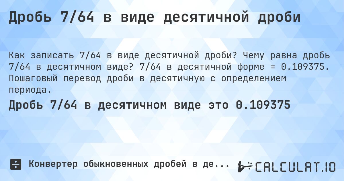 Дробь 7/64 в виде десятичной дроби. Чему равна дробь 7/64 в десятичном виде? 7/64 в десятичной форме = 0.109375. Пошаговый перевод дроби в десятичную с определением периода.