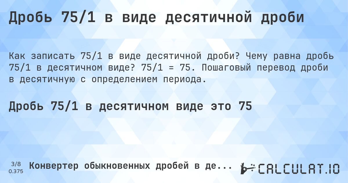 Дробь 75/1 в виде десятичной дроби. Чему равна дробь 75/1 в десятичном виде? 75/1 = 75. Пошаговый перевод дроби в десятичную с определением периода.