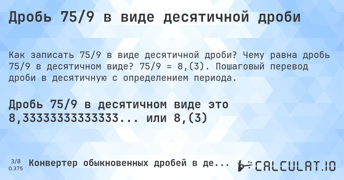 Дробь 75/9 в виде десятичной дроби. Чему равна дробь 75/9 в десятичном виде? 75/9 = 8,(3). Пошаговый перевод дроби в десятичную с определением периода.