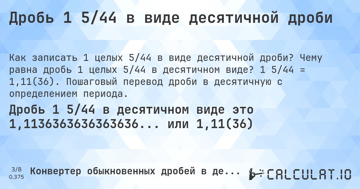 Дробь 1 5/44 в виде десятичной дроби. Чему равна дробь 1 целых 5/44 в десятичном виде? 1 5/44 = 1,11(36). Пошаговый перевод дроби в десятичную с определением периода.