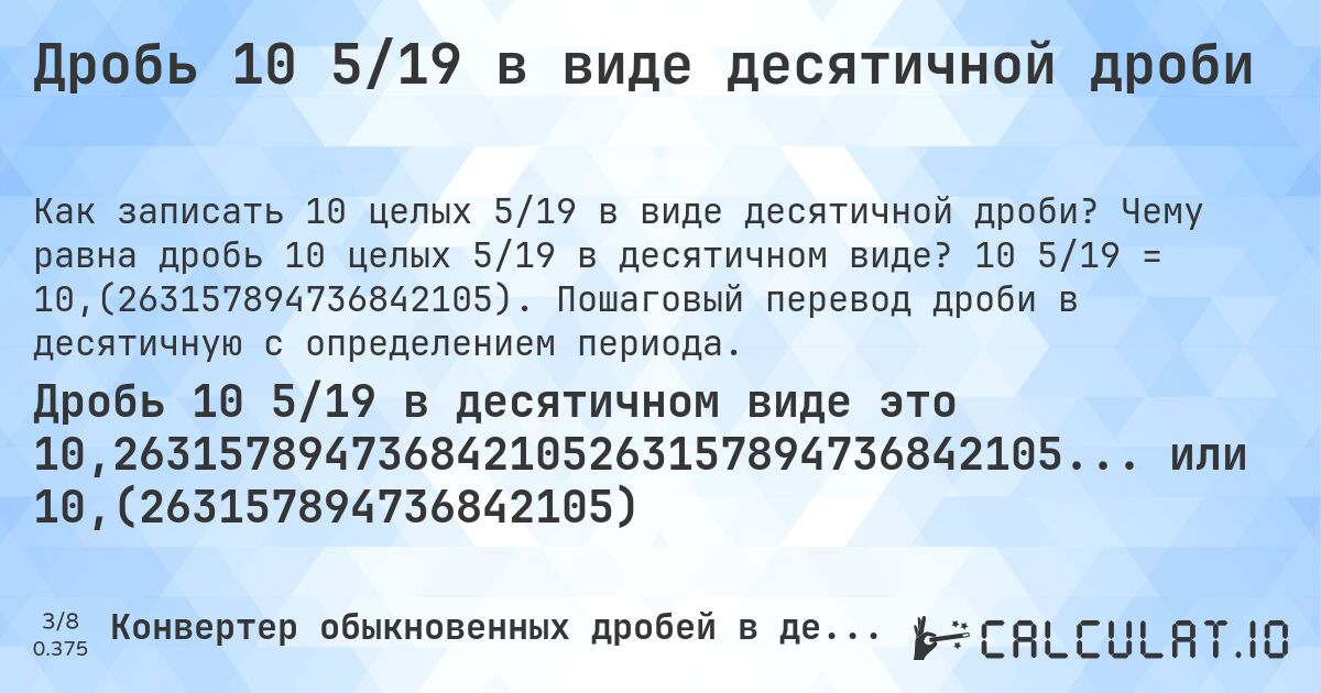 Дробь 10 5/19 в виде десятичной дроби. Чему равна дробь 10 целых 5/19 в десятичном виде? 10 5/19 = 10,(263157894736842105). Пошаговый перевод дроби в десятичную с определением периода.