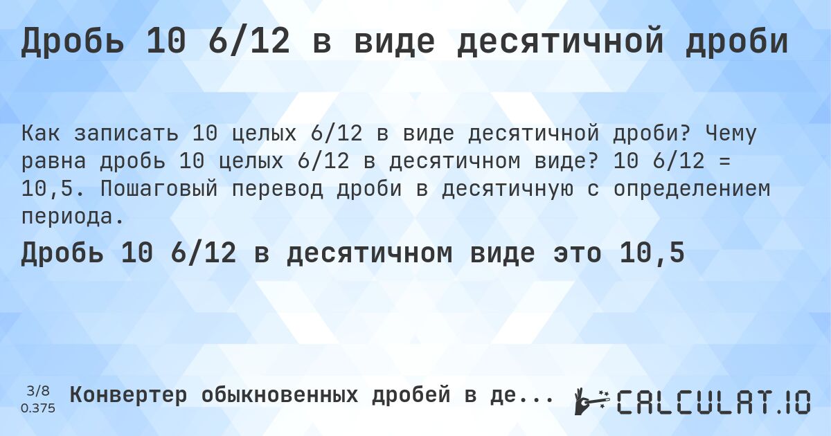 Дробь 10 6/12 в виде десятичной дроби. Чему равна дробь 10 целых 6/12 в десятичном виде? 10 6/12 = 10,5. Пошаговый перевод дроби в десятичную с определением периода.