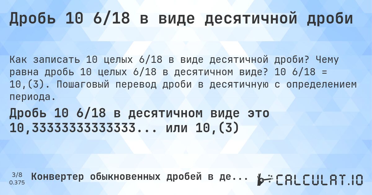 Дробь 10 6/18 в виде десятичной дроби. Чему равна дробь 10 целых 6/18 в десятичном виде? 10 6/18 = 10,(3). Пошаговый перевод дроби в десятичную с определением периода.