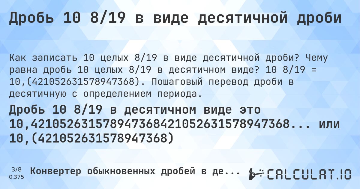 Дробь 10 8/19 в виде десятичной дроби. Чему равна дробь 10 целых 8/19 в десятичном виде? 10 8/19 = 10,(421052631578947368). Пошаговый перевод дроби в десятичную с определением периода.