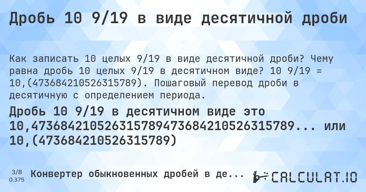 Дробь 10 9/19 в виде десятичной дроби. Чему равна дробь 10 целых 9/19 в десятичном виде? 10 9/19 = 10,(473684210526315789). Пошаговый перевод дроби в десятичную с определением периода.