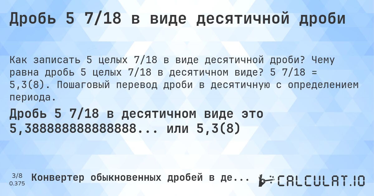 Дробь 5 7/18 в виде десятичной дроби. Чему равна дробь 5 целых 7/18 в десятичном виде? 5 7/18 = 5,3(8). Пошаговый перевод дроби в десятичную с определением периода.