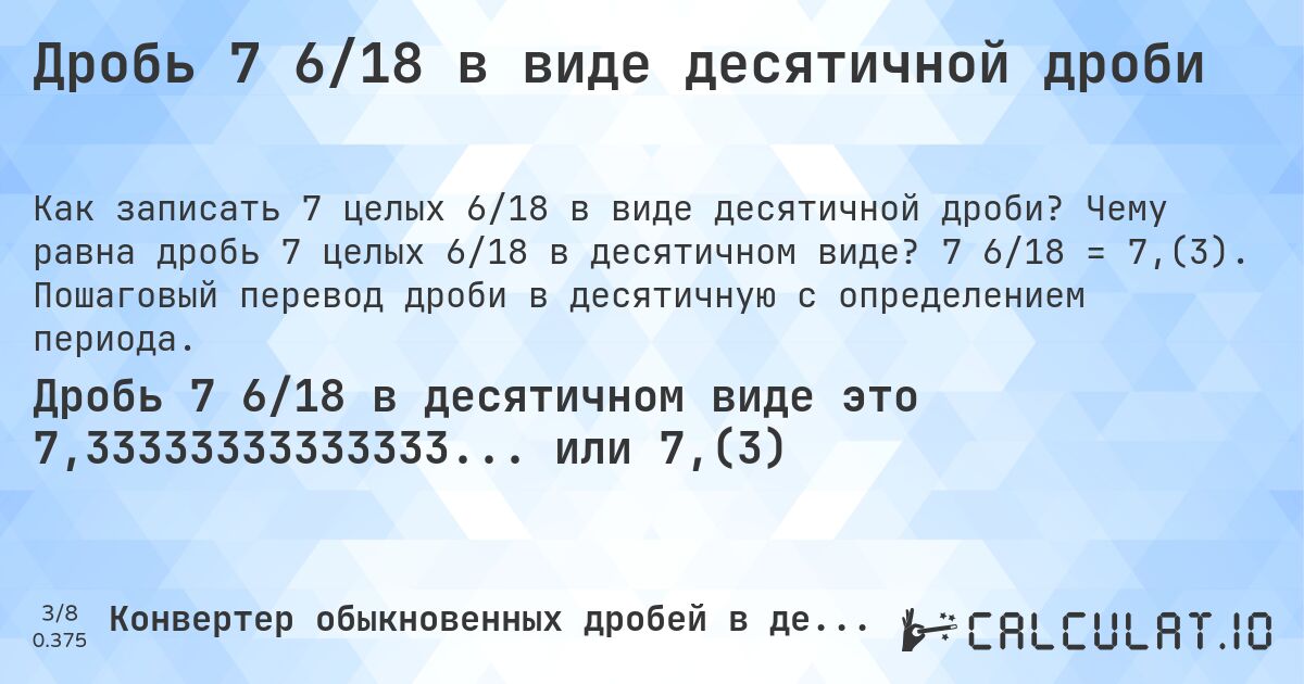 Дробь 7 6/18 в виде десятичной дроби. Чему равна дробь 7 целых 6/18 в десятичном виде? 7 6/18 = 7,(3). Пошаговый перевод дроби в десятичную с определением периода.