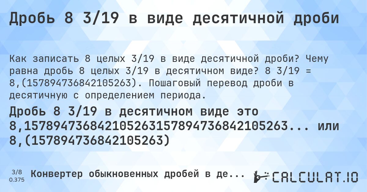 Дробь 8 3/19 в виде десятичной дроби. Чему равна дробь 8 целых 3/19 в десятичном виде? 8 3/19 = 8,(157894736842105263). Пошаговый перевод дроби в десятичную с определением периода.