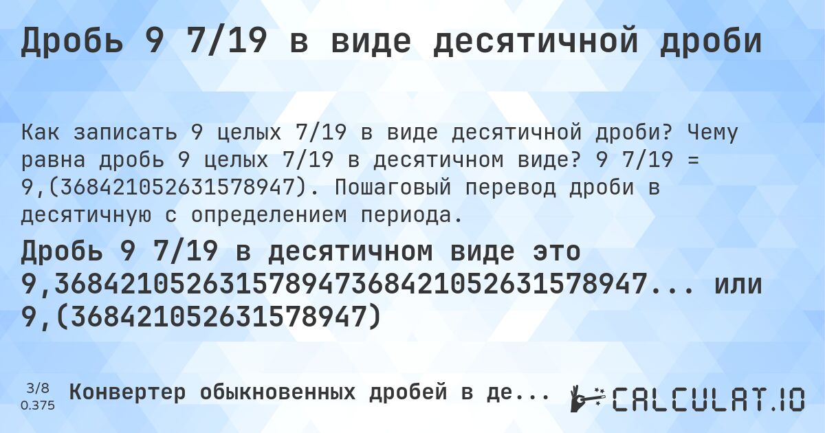 Дробь 9 7/19 в виде десятичной дроби. Чему равна дробь 9 целых 7/19 в десятичном виде? 9 7/19 = 9,(368421052631578947). Пошаговый перевод дроби в десятичную с определением периода.