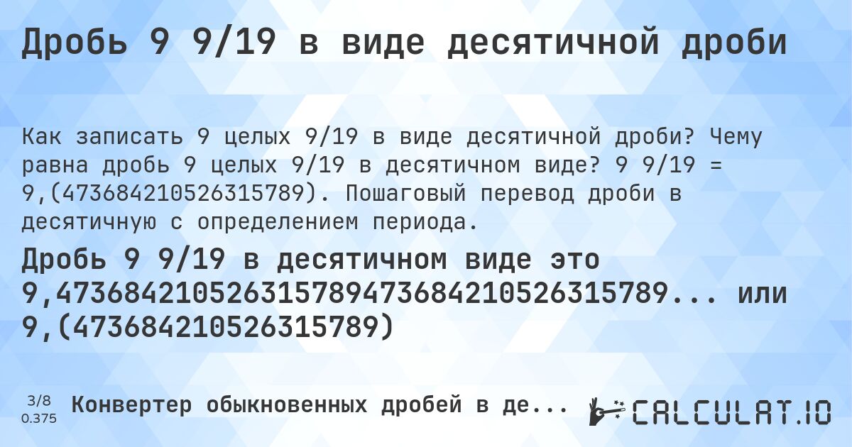 Дробь 9 9/19 в виде десятичной дроби. Чему равна дробь 9 целых 9/19 в десятичном виде? 9 9/19 = 9,(473684210526315789). Пошаговый перевод дроби в десятичную с определением периода.