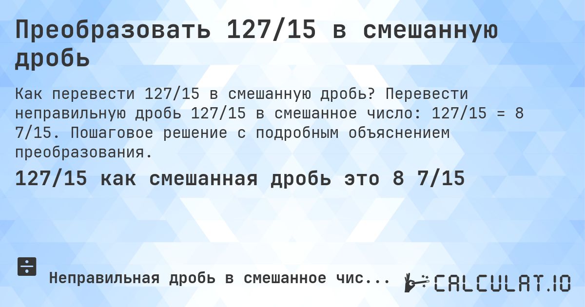 Преобразовать 127/15 в смешанную дробь. Перевести неправильную дробь 127/15 в смешанное число: 127/15 = 8 7/15. Пошаговое решение с подробным объяснением преобразования.