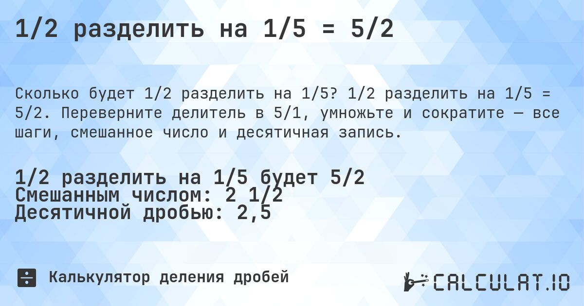 1/2 разделить на 1/5 = 5/2. 1/2 разделить на 1/5 = 5/2. Переверните делитель в 5/1, умножьте и сократите — все шаги, смешанное число и десятичная запись.