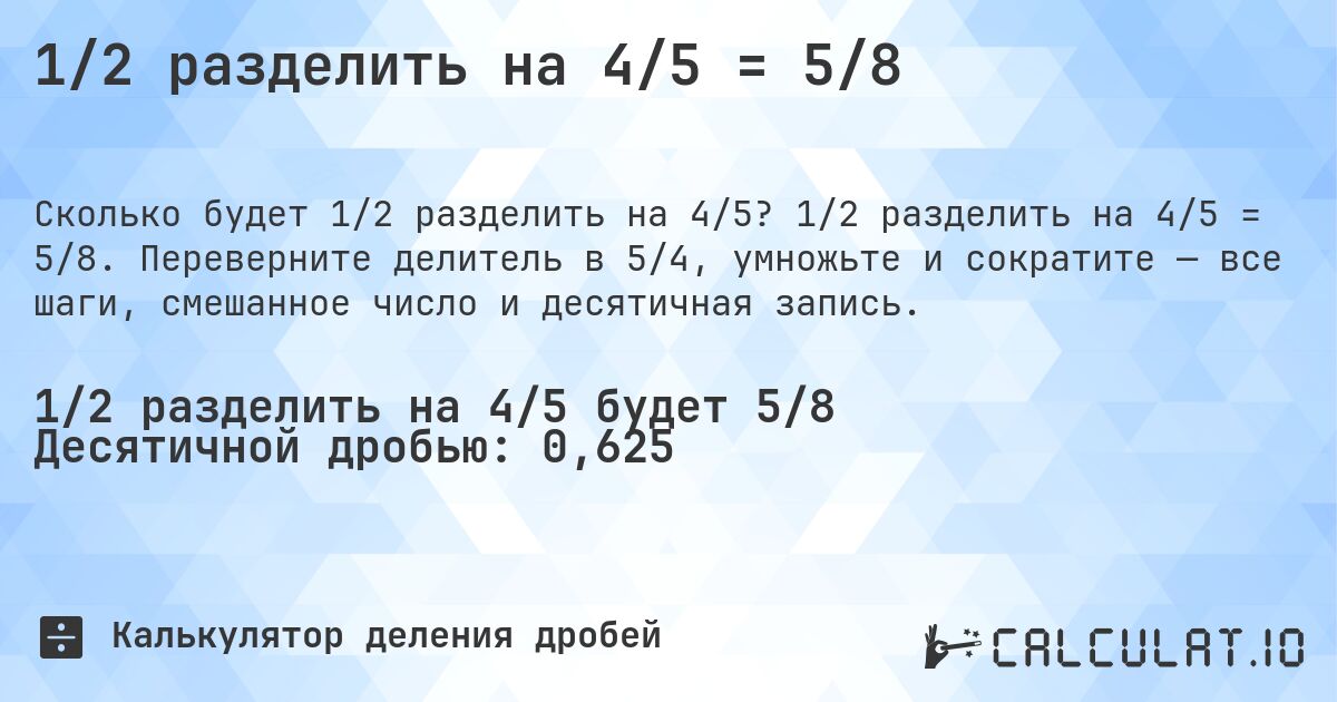 1/2 разделить на 4/5 = 5/8. 1/2 разделить на 4/5 = 5/8. Переверните делитель в 5/4, умножьте и сократите — все шаги, смешанное число и десятичная запись.