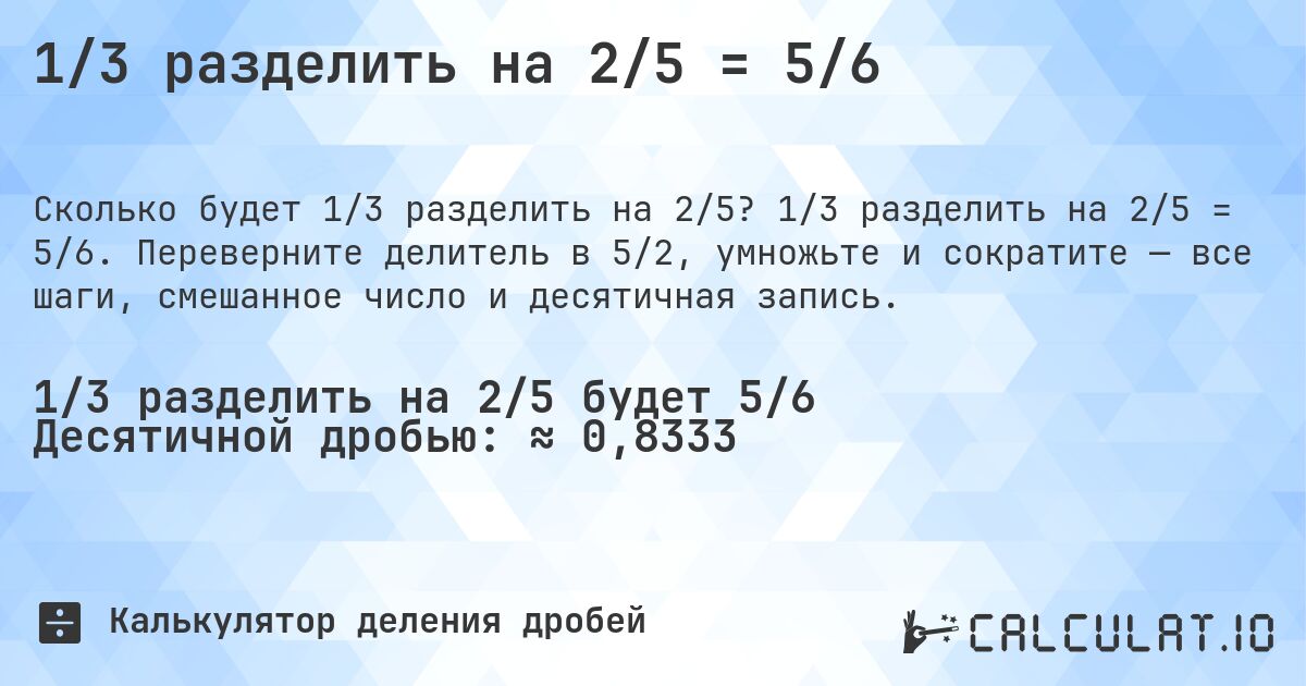 1/3 разделить на 2/5 = 5/6. 1/3 разделить на 2/5 = 5/6. Переверните делитель в 5/2, умножьте и сократите — все шаги, смешанное число и десятичная запись.
