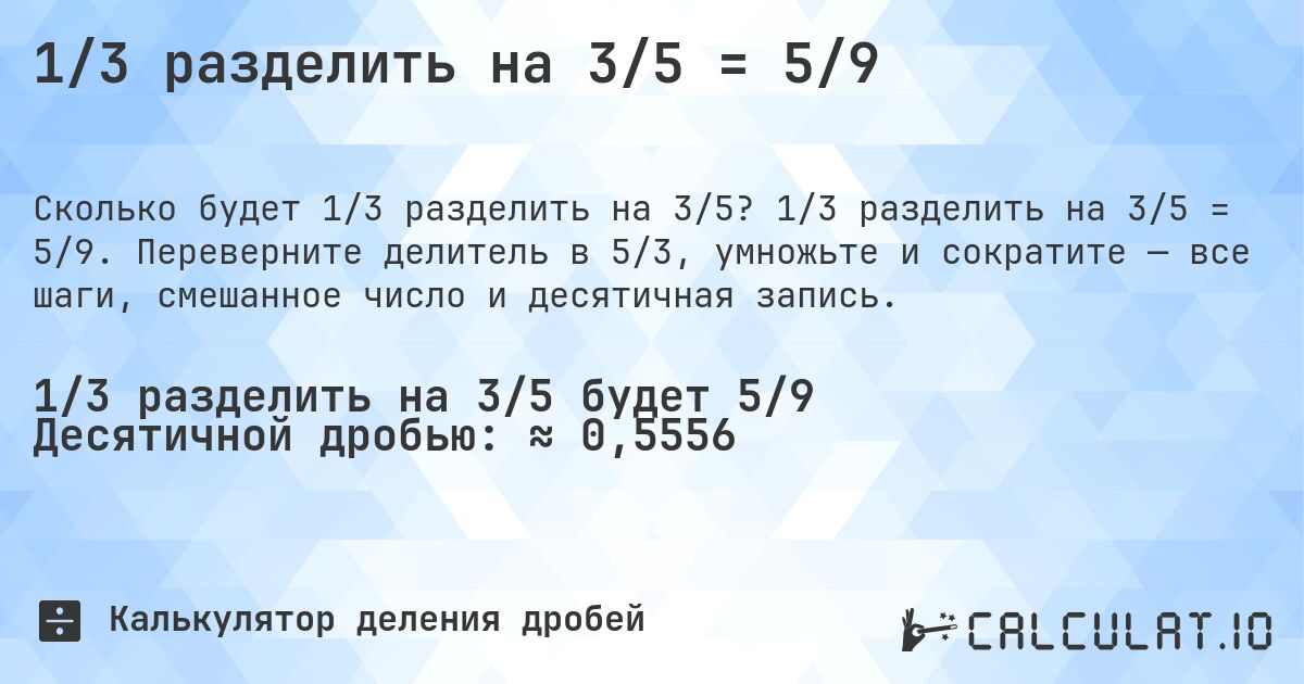 1/3 разделить на 3/5 = 5/9. 1/3 разделить на 3/5 = 5/9. Переверните делитель в 5/3, умножьте и сократите — все шаги, смешанное число и десятичная запись.